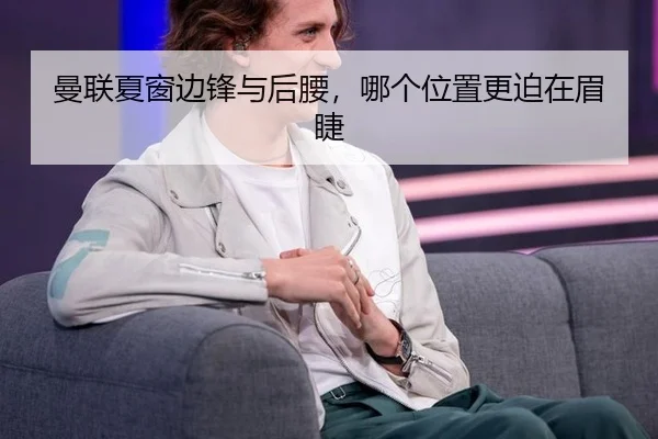 曼联夏窗边锋与后腰，哪个位置更迫在眉睫