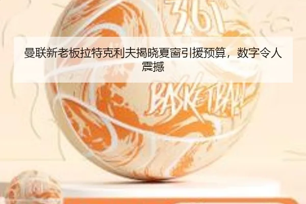 曼联新老板拉特克利夫揭晓夏窗引援预算，数字令人震撼