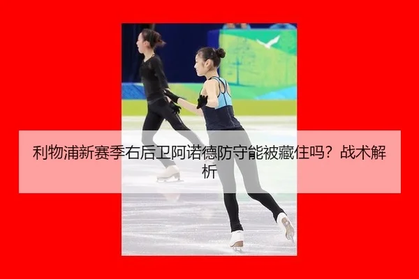 利物浦新赛季右后卫阿诺德防守能被藏住吗？战术解析